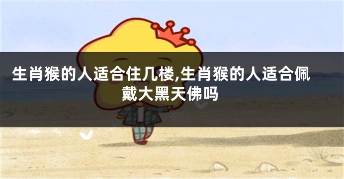 生肖猴的人适合住几楼,生肖猴的人适合佩戴大黑天佛吗