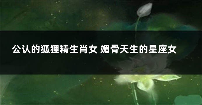 公认的狐狸精生肖女 媚骨天生的星座女