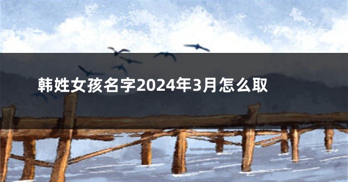 韩姓女孩名字2024年3月怎么取