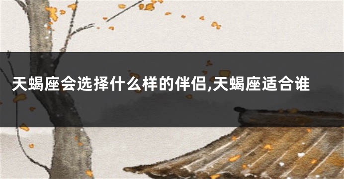 天蝎座会选择什么样的伴侣,天蝎座适合谁
