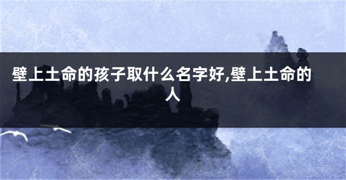 壁上土命的孩子取什么名字好,壁上土命的人