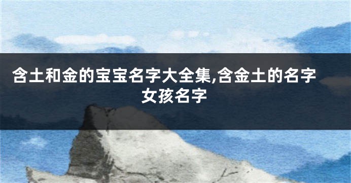 含土和金的宝宝名字大全集,含金土的名字女孩名字