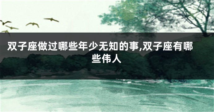 双子座做过哪些年少无知的事,双子座有哪些伟人