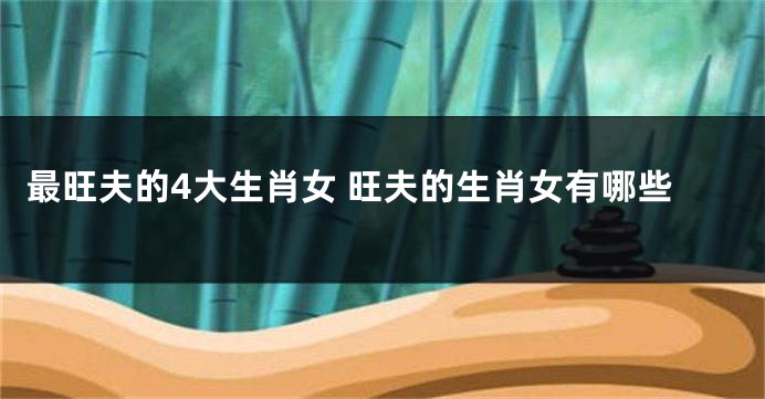 最旺夫的4大生肖女 旺夫的生肖女有哪些