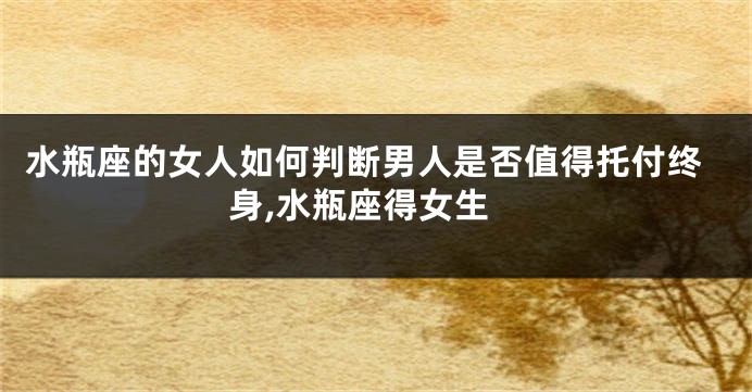 水瓶座的女人如何判断男人是否值得托付终身,水瓶座得女生