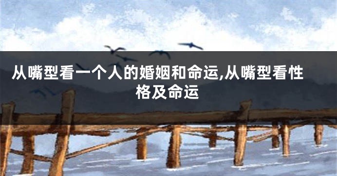 从嘴型看一个人的婚姻和命运,从嘴型看性格及命运