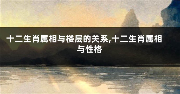 十二生肖属相与楼层的关系,十二生肖属相与性格