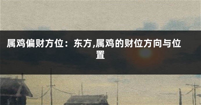 属鸡偏财方位：东方,属鸡的财位方向与位置