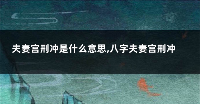夫妻宫刑冲是什么意思,八字夫妻宫刑冲