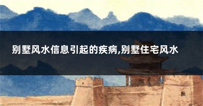 别墅风水信息引起的疾病,别墅住宅风水