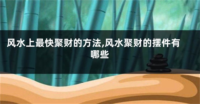 风水上最快聚财的方法,风水聚财的摆件有哪些