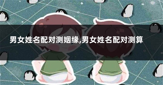 男女姓名配对测姻缘,男女姓名配对测算