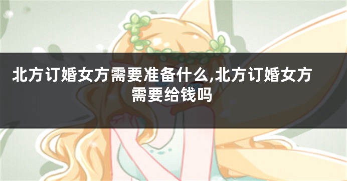 北方订婚女方需要准备什么,北方订婚女方需要给钱吗