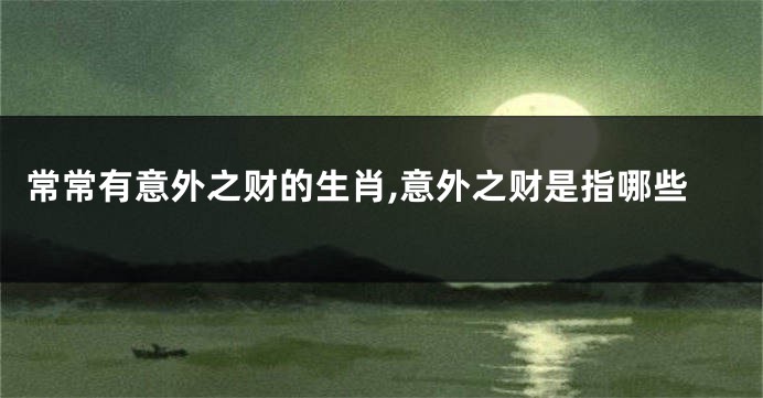 常常有意外之财的生肖,意外之财是指哪些