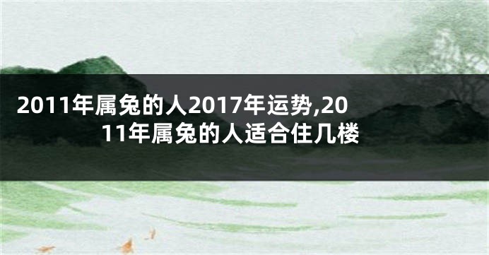 2011年属兔的人2017年运势,2011年属兔的人适合住几楼