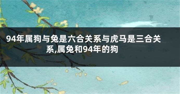 94年属狗与兔是六合关系与虎马是三合关系,属兔和94年的狗