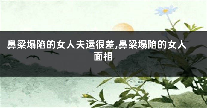 鼻梁塌陷的女人夫运很差,鼻梁塌陷的女人面相