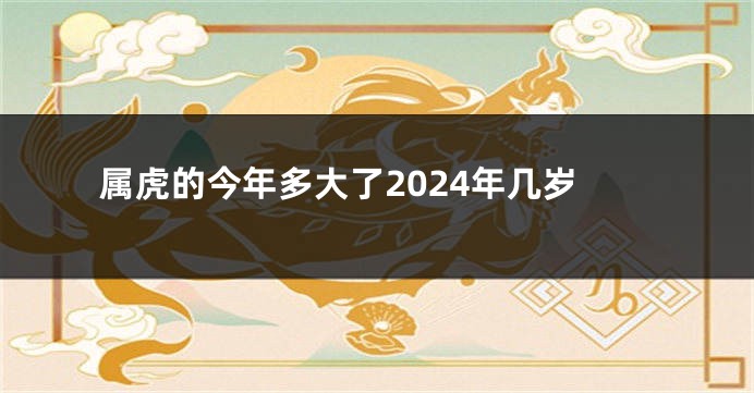 属虎的今年多大了2024年几岁