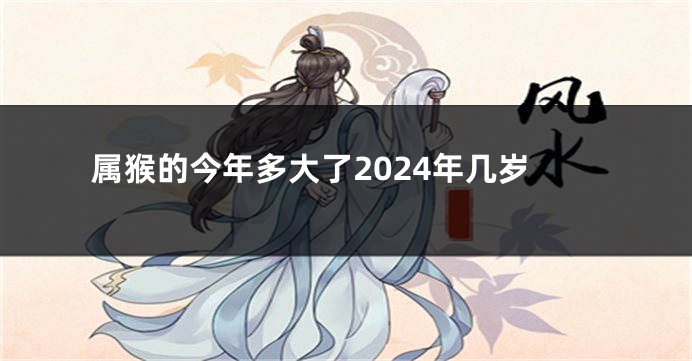 属猴的今年多大了2024年几岁