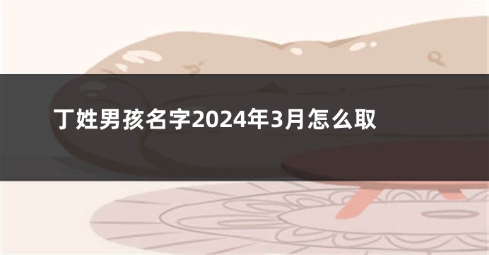 丁姓男孩名字2024年3月怎么取
