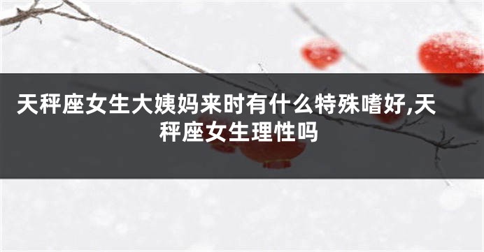 天秤座女生大姨妈来时有什么特殊嗜好,天秤座女生理性吗
