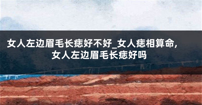 女人左边眉毛长痣好不好_女人痣相算命,女人左边眉毛长痣好吗