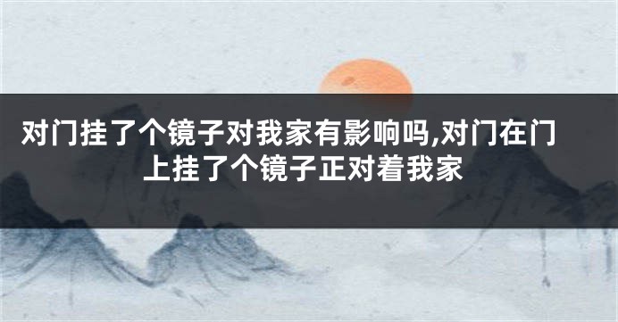 对门挂了个镜子对我家有影响吗,对门在门上挂了个镜子正对着我家