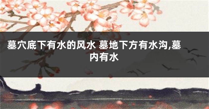 墓穴底下有水的风水 墓地下方有水沟,墓内有水