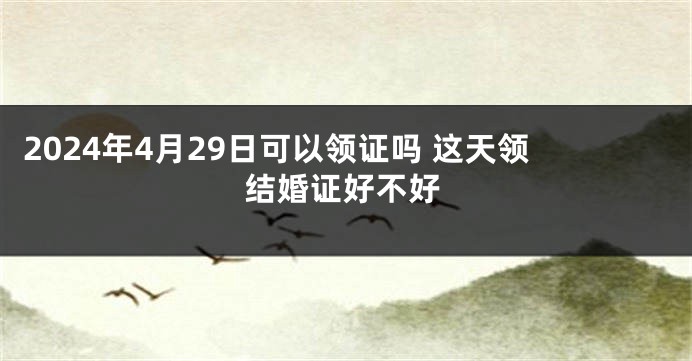2024年4月29日可以领证吗 这天领结婚证好不好