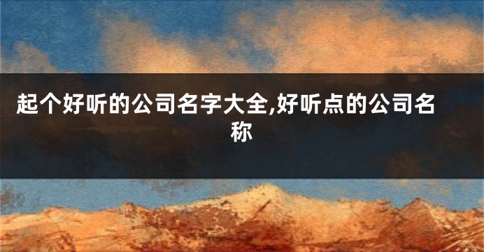 起个好听的公司名字大全,好听点的公司名称