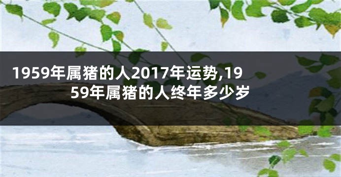 1959年属猪的人2017年运势,1959年属猪的人终年多少岁