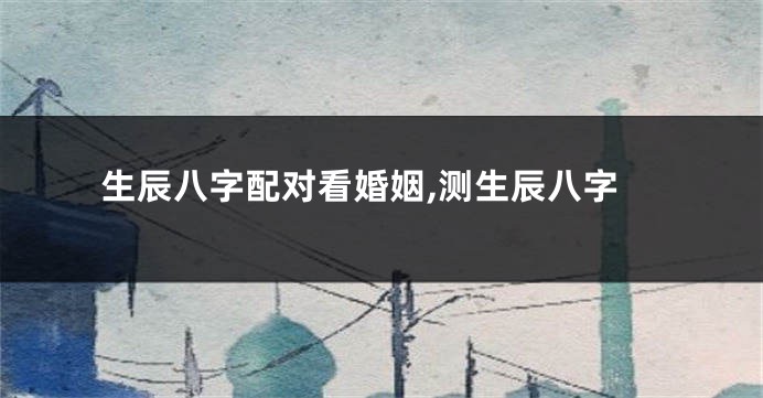 生辰八字配对看婚姻,测生辰八字