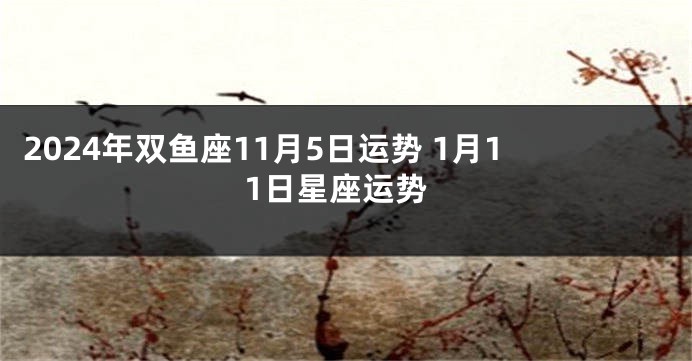 2024年双鱼座11月5日运势 1月11日星座运势