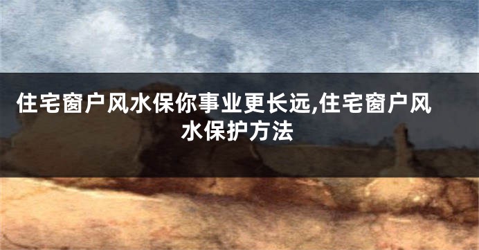 住宅窗户风水保你事业更长远,住宅窗户风水保护方法