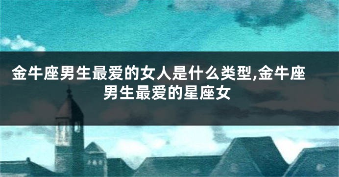 金牛座男生最爱的女人是什么类型,金牛座男生最爱的星座女