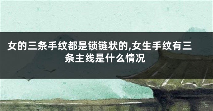 女的三条手纹都是锁链状的,女生手纹有三条主线是什么情况
