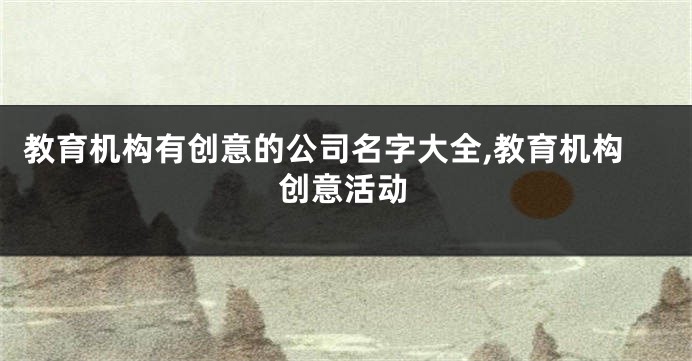 教育机构有创意的公司名字大全,教育机构创意活动