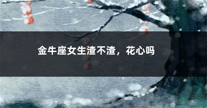 金牛座女生渣不渣，花心吗 