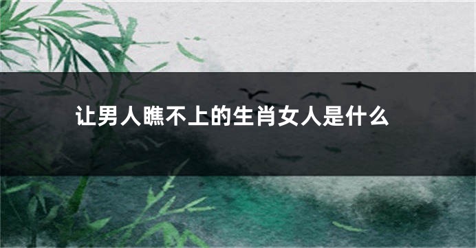 让男人瞧不上的生肖女人是什么