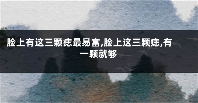 脸上有这三颗痣最易富,脸上这三颗痣,有一颗就够