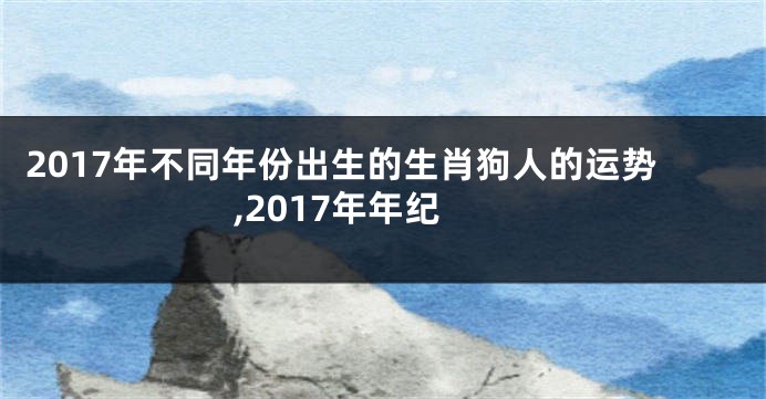 2017年不同年份出生的生肖狗人的运势,2017年年纪