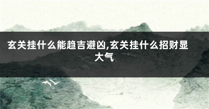 玄关挂什么能趋吉避凶,玄关挂什么招财显大气