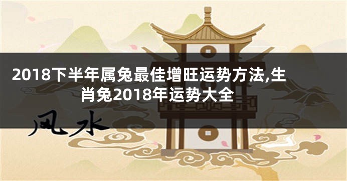 2018下半年属兔最佳增旺运势方法,生肖兔2018年运势大全