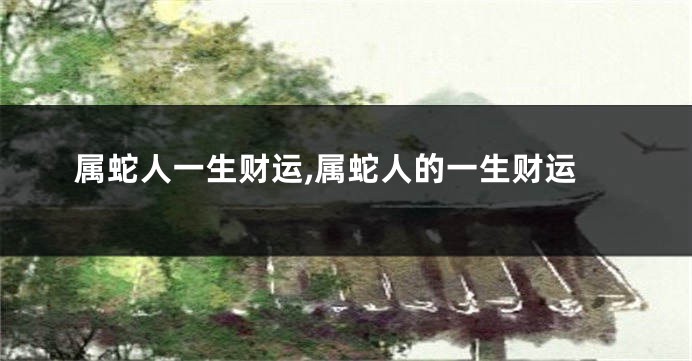 属蛇人一生财运,属蛇人的一生财运
