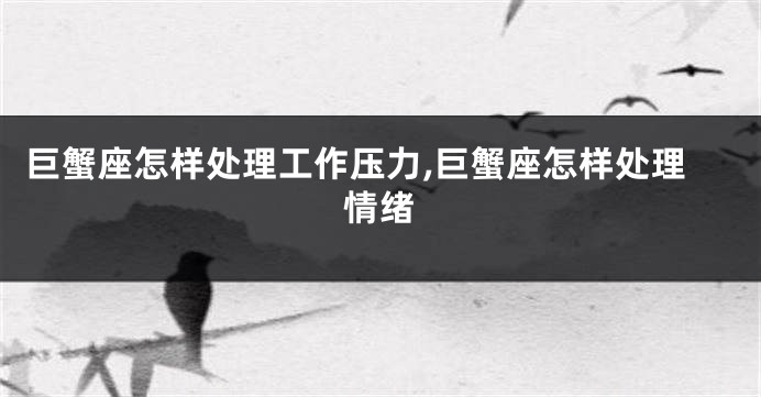 巨蟹座怎样处理工作压力,巨蟹座怎样处理情绪