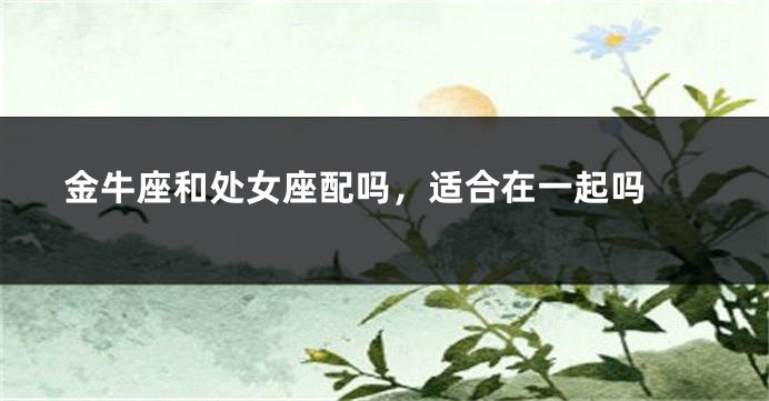金牛座和处女座配吗，适合在一起吗 
