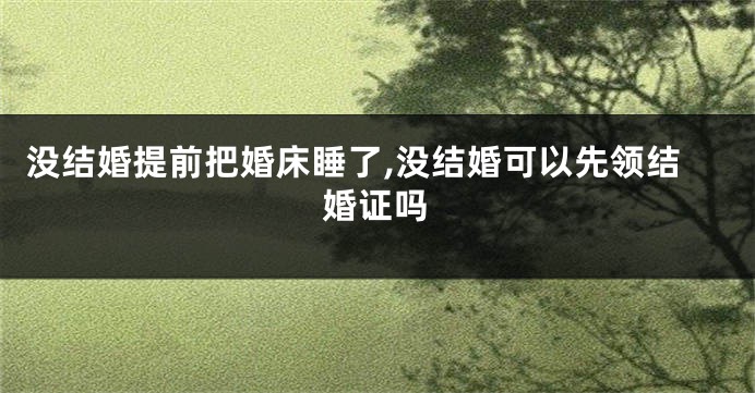 没结婚提前把婚床睡了,没结婚可以先领结婚证吗