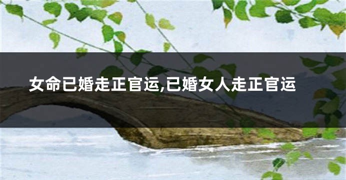 女命已婚走正官运,已婚女人走正官运