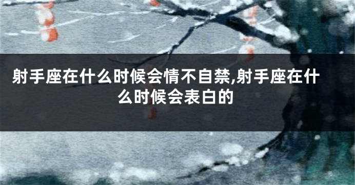 射手座在什么时候会情不自禁,射手座在什么时候会表白的