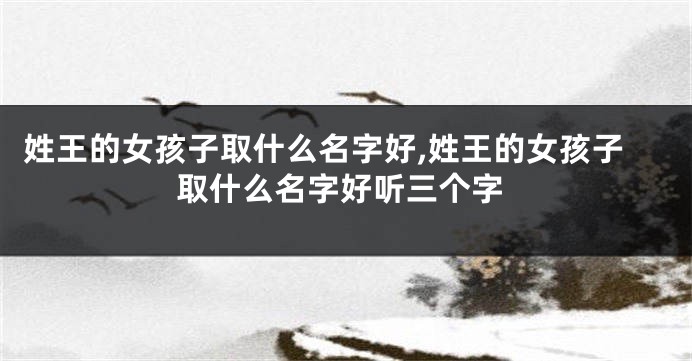 姓王的女孩子取什么名字好,姓王的女孩子取什么名字好听三个字